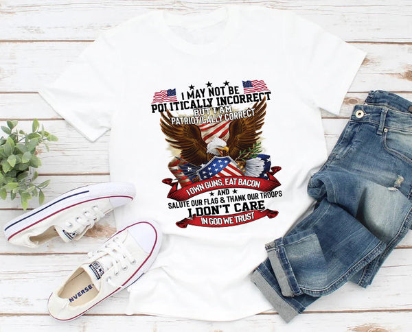 I May Not Be Politically Incorrect But I Am Patriotically Correct I Own Guns Eat Bacon And Salute Our Flag And Thank Our Troops I Don't Care In God We Trust T-Shirt
