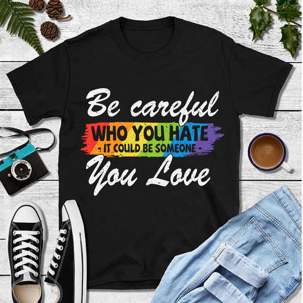 Be Careful Who You Hate It Could Be Someone You Love Rainbow LGBT T-Shirt
